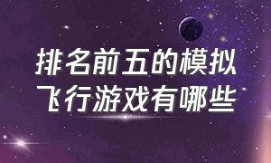 排名前五的模拟飞行游戏有哪些（排名前五的模拟飞行游戏有哪些游戏）