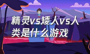 精灵vs矮人vs人类是什么游戏