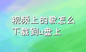 视频上的歌怎么下载到u盘上