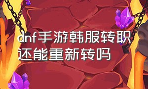 dnf手游韩服转职还能重新转吗