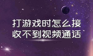 打游戏时怎么接收不到视频通话