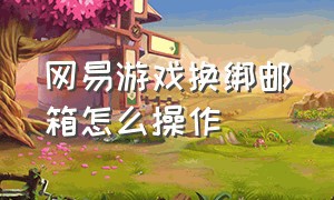 网易游戏换绑邮箱怎么操作