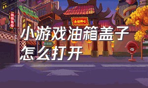 小游戏油箱盖子怎么打开（小游戏木箱子怎么开锁教程）