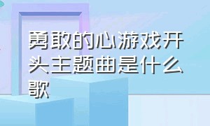 勇敢的心游戏开头主题曲是什么歌（勇敢的心片头片尾曲叫啥）