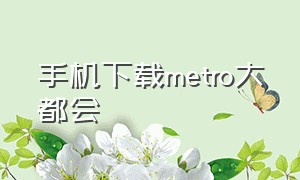 手机下载metro大都会（苹果手机怎么下载上海metro大都会）