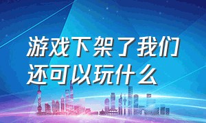 游戏下架了我们还可以玩什么