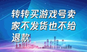 转转买游戏号卖家不发货也不给退款