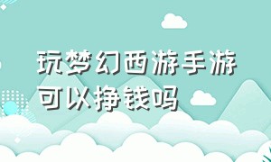 玩梦幻西游手游可以挣钱吗