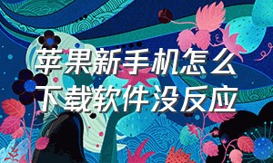 苹果新手机怎么下载软件没反应（苹果新手机怎么下载软件不了）