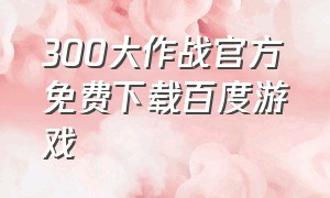 300大作战官方免费下载百度游戏