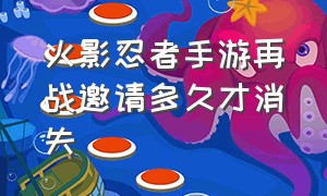 火影忍者手游再战邀请多久才消失（火影忍者手游30天回归有啥）