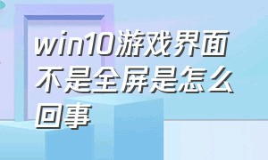 win10游戏界面不是全屏是怎么回事