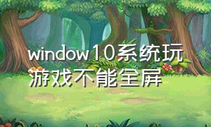 window10系统玩游戏不能全屏