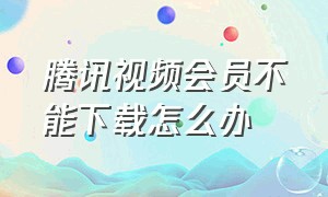 腾讯视频会员不能下载怎么办