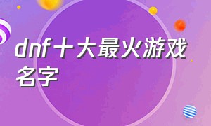 dnf十大最火游戏名字