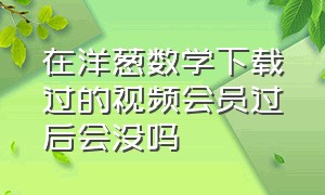 在洋葱数学下载过的视频会员过后会没吗