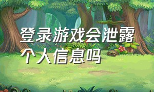 登录游戏会泄露个人信息吗