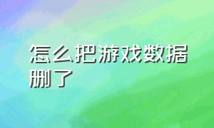 怎么把游戏数据删了