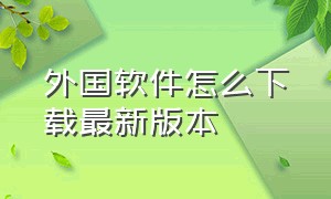 外国软件怎么下载最新版本