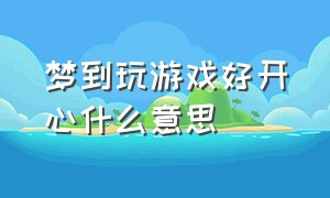 梦到玩游戏好开心什么意思（梦到玩游戏好开心什么意思呀）