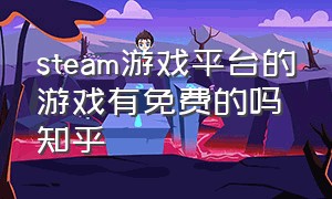 steam游戏平台的游戏有免费的吗知乎（steam游戏平台的游戏有免费的吗知乎推荐）