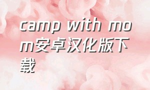 camp with mom安卓汉化版下载（campwithmom2汉化版安卓）