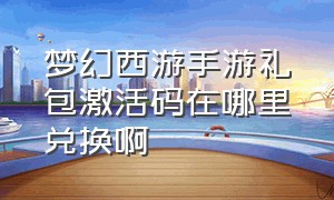 梦幻西游手游礼包激活码在哪里兑换啊