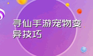 寻仙手游宠物变异技巧（寻仙手游宠物怎么能学主动技能）