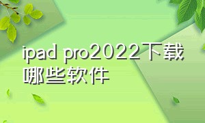 ipad pro2022下载哪些软件