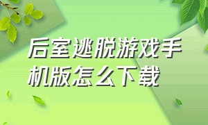 后室逃脱游戏手机版怎么下载