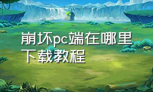 崩坏pc端在哪里下载教程