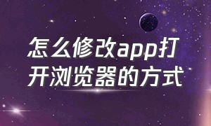 怎么修改app打开浏览器的方式