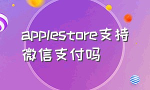 applestore支持微信支付吗