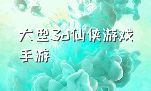 大型3d仙侠游戏手游（3d精美仙侠手游游戏排行榜）