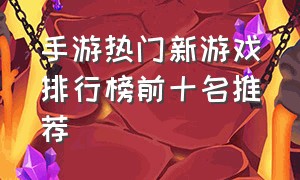 手游热门新游戏排行榜前十名推荐