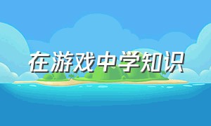 在游戏中学知识