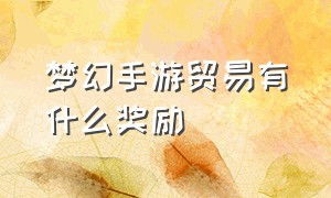 梦幻手游贸易有什么奖励（梦幻手游帮派贸易奖励是什么）