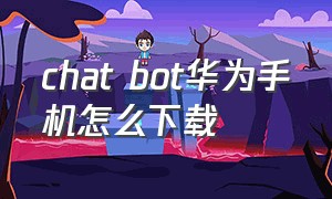 chat bot华为手机怎么下载（华为怎么下载chatapp）