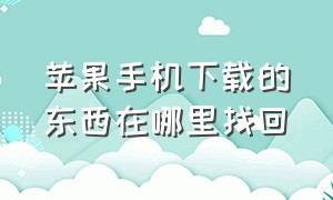 苹果手机下载的东西在哪里找回（苹果手机下载后的东西在哪里）