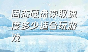 固态硬盘读取速度多少适合玩游戏