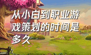 从小白到职业游戏策划的时间是多久（游戏策划职业要求）