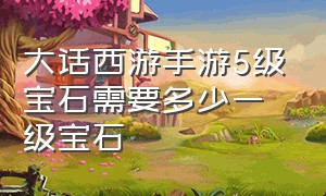 大话西游手游5级宝石需要多少一级宝石