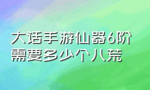 大话手游仙器6阶需要多少个八荒（大话手游仙器6阶需要多少个八荒宝宝）