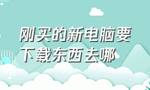 刚买的新电脑要下载东西去哪（刚买的电脑要在哪里下载东西最好）