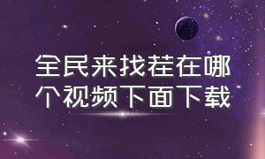 全民来找茬在哪个视频下面下载（全民来找茬在哪个视频下面下载安装）