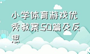 小学体育游戏优秀教案50篇及反思（小学生体育游戏教案40篇）