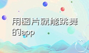 用图片就能跳舞的app（照片跳舞的软件）