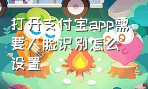 打开支付宝app需要人脸识别怎么设置（打开支付宝需要人脸认证怎么解决）