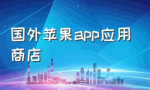 国外苹果app应用商店（苹果商店下载国外app）