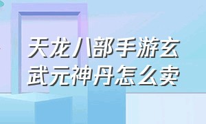 天龙八部手游玄武元神丹怎么卖